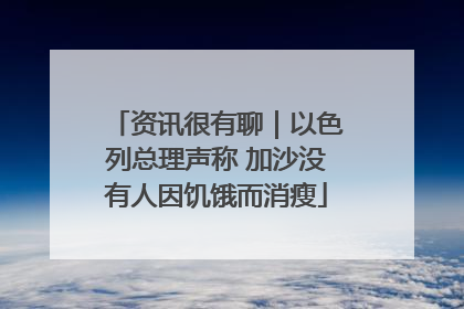 资讯很有聊｜以色列总理声称 加沙没有人因饥饿而消瘦