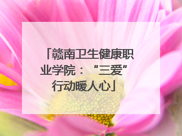 赣南卫生健康职业学院：“三爱”行动暖人心