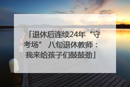退休后连续24年“守考场” 八旬退休教师：我来给孩子们鼓鼓劲