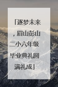 逐梦未来，眉山彭山二小六年级毕业典礼圆满礼成