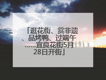 逛花街、赏非遗、品烤鸭、过端午……宜良花街5月28日开街