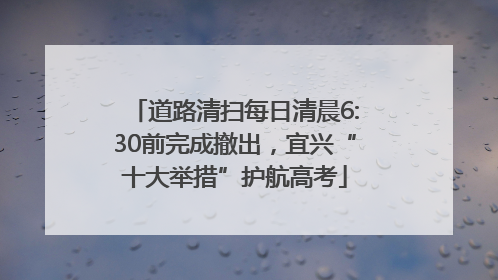 道路清扫每日清晨6:30前完成撤出，宜兴“十大举措”护航高考