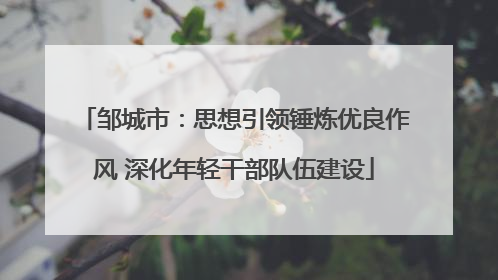 邹城市：思想引领锤炼优良作风 深化年轻干部队伍建设