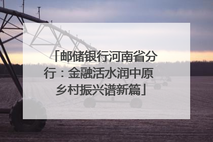 邮储银行河南省分行：金融活水润中原 乡村振兴谱新篇