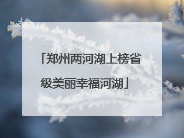 郑州两河湖上榜省级美丽幸福河湖