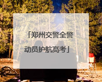 郑州交警全警动员护航高考