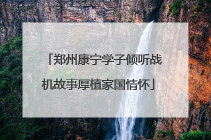 郑州康宁学子倾听战机故事厚植家国情怀