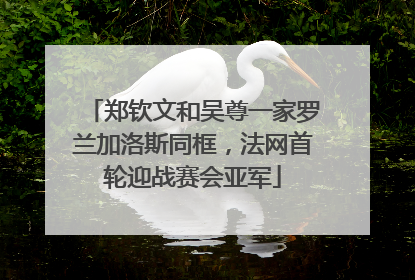 郑钦文和吴尊一家罗兰加洛斯同框，法网首轮迎战赛会亚军