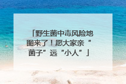 野生菌中毒风险地图来了！愿大家亲“菌子”远“小人”