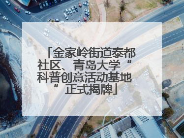 金家岭街道泰都社区、青岛大学“科普创意活动基地”正式揭牌