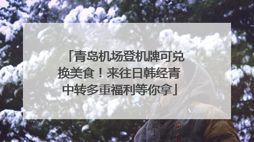 青岛机场登机牌可兑换美食！来往日韩经青中转多重福利等你拿