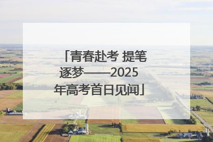 青春赴考 提笔逐梦——2025年高考首日见闻