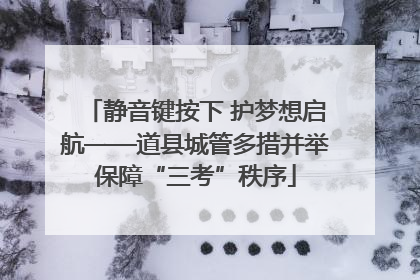 静音键按下 护梦想启航——道县城管多措并举保障“三考”秩序