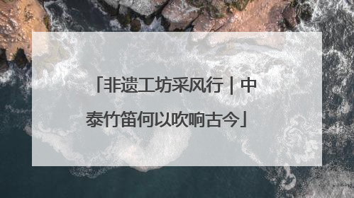 非遗工坊采风行｜中泰竹笛何以吹响古今