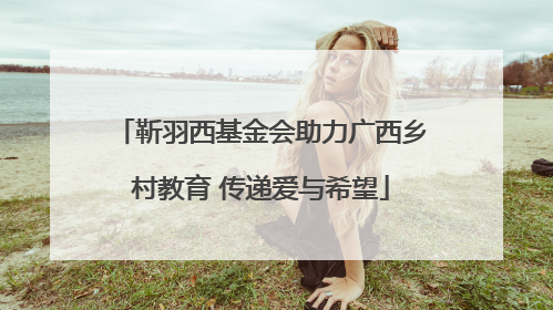 靳羽西基金会助力广西乡村教育 传递爱与希望