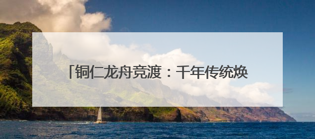 铜仁龙舟竞渡：千年传统焕新彩，桨声鼓韵续写传奇