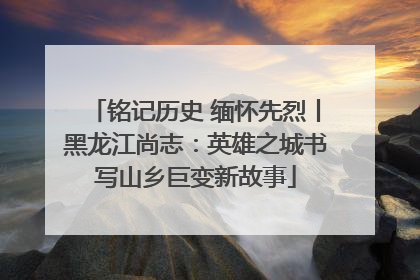 铭记历史 缅怀先烈丨黑龙江尚志：英雄之城书写山乡巨变新故事