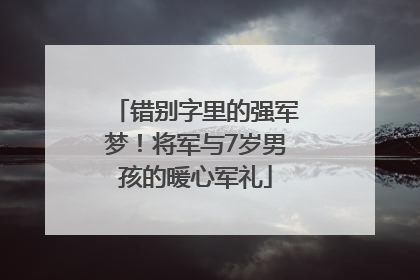错别字里的强军梦！将军与7岁男孩的暖心军礼