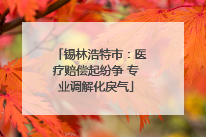 锡林浩特市：医疗赔偿起纷争 专业调解化戾气