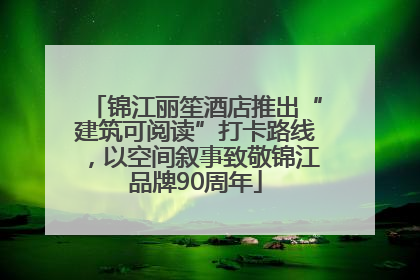 锦江丽笙酒店推出“建筑可阅读”打卡路线，以空间叙事致敬锦江品牌90周年