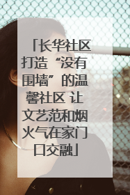 长华社区打造“没有围墙”的温馨社区 让文艺范和烟火气在家门口交融