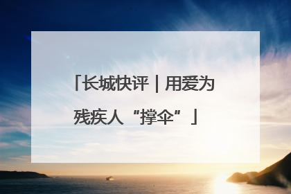 长城快评｜用爱为残疾人“撑伞”