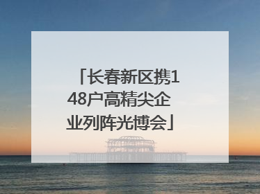 长春新区携148户高精尖企业列阵光博会