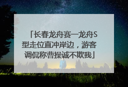长春龙舟赛一龙舟S型走位直冲岸边，游客调侃称曹操诚不欺我