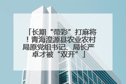 长期“带彩”打麻将！青海湟源县农业农村局原党组书记、局长严卓才被“双开”