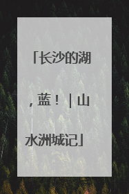 长沙的湖，蓝！｜山水洲城记