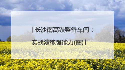 长沙南高铁整备车间：实战演练强能力(图)