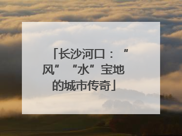 长沙河口：“风”“水”宝地的城市传奇