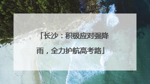长沙：积极应对强降雨，全力护航高考路