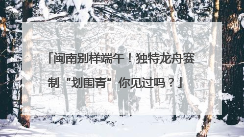 闽南别样端午！独特龙舟赛制“划围青”你见过吗？