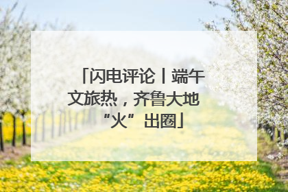 闪电评论丨端午文旅热，齐鲁大地“火”出圈