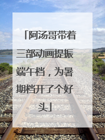 阿汤哥带着三部动画提振端午档，为暑期档开了个好头