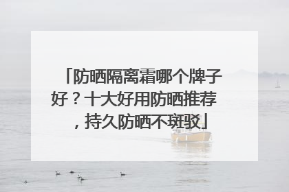防晒隔离霜哪个牌子好？十大好用防晒推荐，持久防晒不斑驳