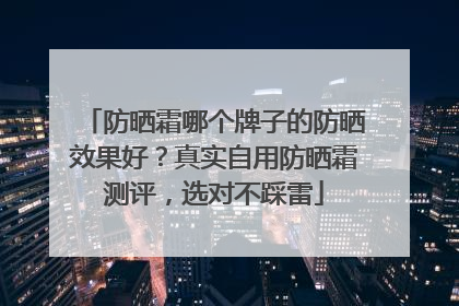 防晒霜哪个牌子的防晒效果好？真实自用防晒霜测评，选对不踩雷