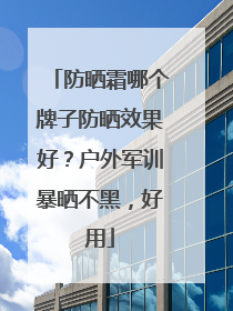 防晒霜哪个牌子防晒效果好？户外军训暴晒不黑，好用