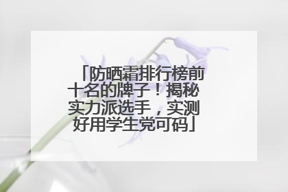 防晒霜排行榜前十名的牌子！揭秘实力派选手，实测好用学生党可码