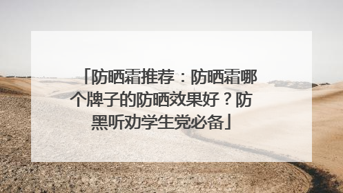 防晒霜推荐：防晒霜哪个牌子的防晒效果好？防黑听劝学生党必备