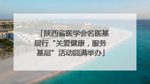 陕西省医学会名医基层行“关爱健康，服务基层”活动圆满举办
