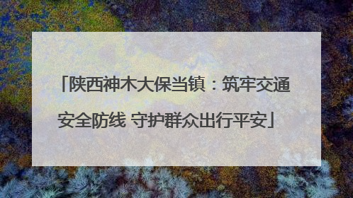 陕西神木大保当镇：筑牢交通安全防线 守护群众出行平安