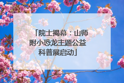 院士揭幕：山师附小恐龙主题公益科普展启动