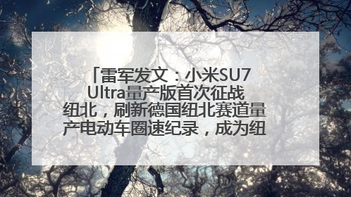 雷军发文：小米SU7 Ultra量产版首次征战纽北，刷新德国纽北赛道量产电动车圈速纪录，成为纽北史上最速量产电动车