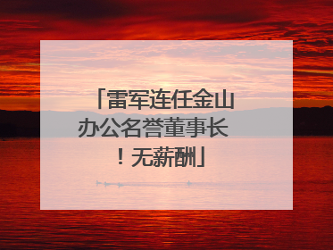 雷军连任金山办公名誉董事长！无薪酬