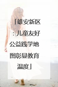 雄安新区：儿童友好公益践学地图彰显教育温度