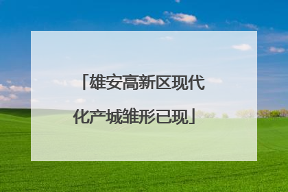 雄安高新区现代化产城雏形已现