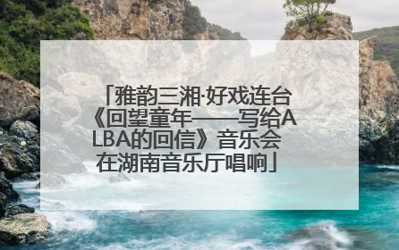 雅韵三湘·好戏连台《回望童年——写给ALBA的回信》音乐会在湖南音乐厅唱响