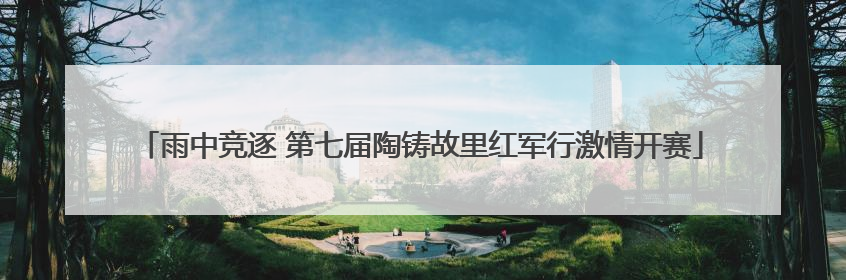 雨中竞逐 第七届陶铸故里红军行激情开赛